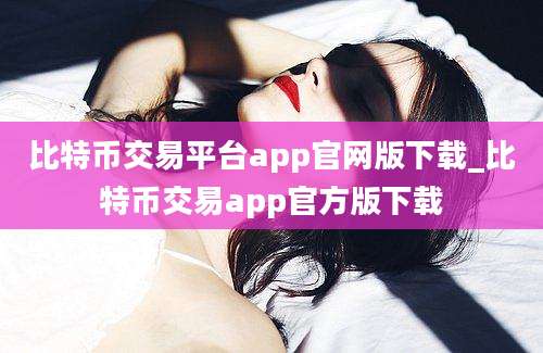 比特币交易平台app官网版下载_比特币交易app官方版下载