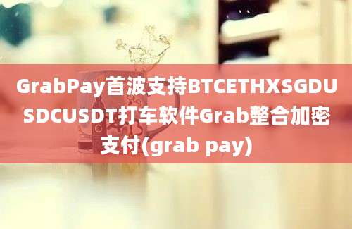 GrabPay首波支持BTCETHXSGDUSDCUSDT打车软件Grab整合加密支付(grab pay)