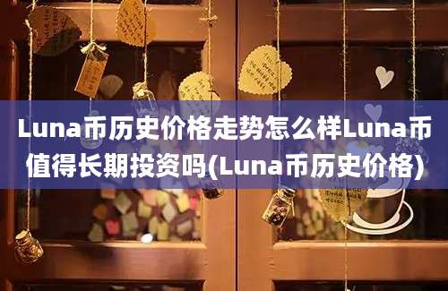 Luna币历史价格走势怎么样Luna币值得长期投资吗(Luna币历史价格)