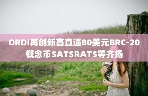 ORDI再创新高直逼80美元BRC-20概念币SATSRATS等齐扬