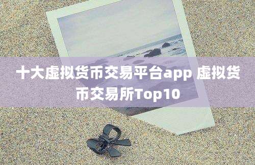 十大虚拟货币交易平台app 虚拟货币交易所Top10