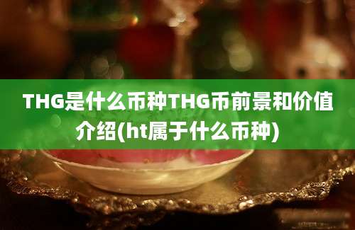 THG是什么币种THG币前景和价值介绍(ht属于什么币种)