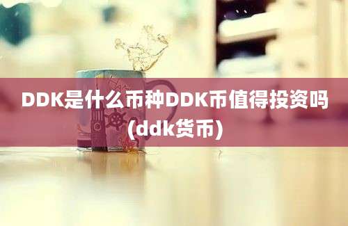 DDK是什么币种DDK币值得投资吗(ddk货币)