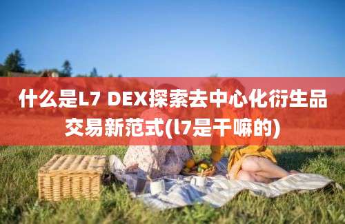 什么是L7 DEX探索去中心化衍生品交易新范式(l7是干嘛的)