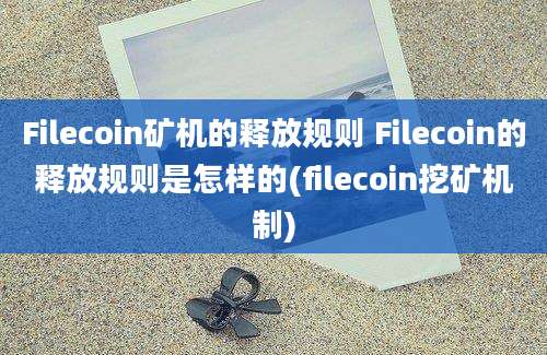 Filecoin矿机的释放规则 Filecoin的释放规则是怎样的(filecoin挖矿机制)