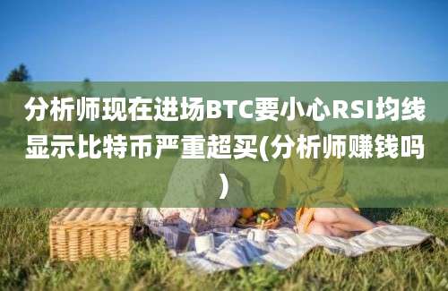 分析师现在进场BTC要小心RSI均线显示比特币严重超买(分析师赚钱吗)