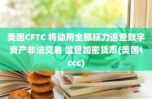 美国CFTC 将动用全部权力追查数字资产非法交易 监管加密货币(美国tccc)