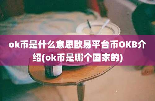 ok币是什么意思欧易平台币OKB介绍(ok币是哪个国家的)