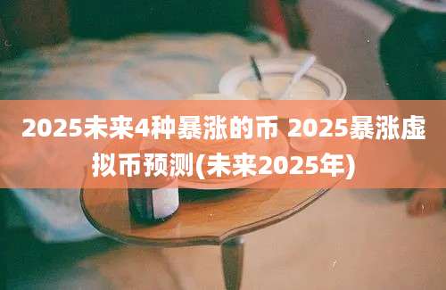 2025未来4种暴涨的币 2025暴涨虚拟币预测(未来2025年)