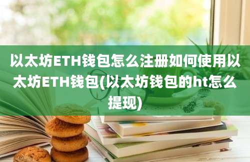 以太坊ETH钱包怎么注册如何使用以太坊ETH钱包(以太坊钱包的ht怎么提现)