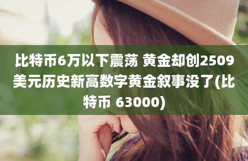 比特币6万以下震荡 黄金却创2509美元历史新高数字黄金叙事没了(比特币 63000)