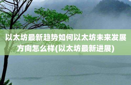 以太坊最新趋势如何以太坊未来发展方向怎么样(以太坊最新进展)