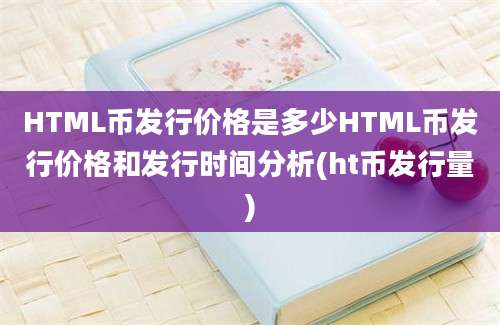 HTML币发行价格是多少HTML币发行价格和发行时间分析(ht币发行量)