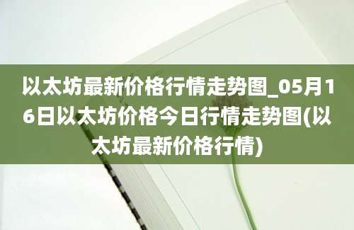 以太坊最新价格行情走势图_05月16日以太坊价格今日行情走势图(以太坊最新价格行情)