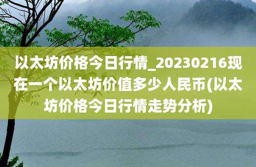 以太坊价格今日行情_20230216现在一个以太坊价值多少人民币(以太坊价格今日行情走势分析)