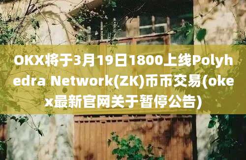 OKX将于3月19日1800上线Polyhedra Network(ZK)币币交易(okex最新官网关于暂停公告)