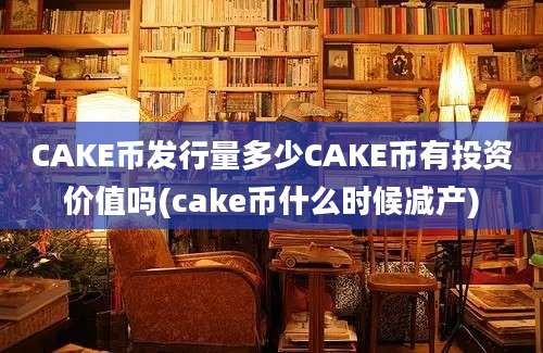 CAKE币发行量多少CAKE币有投资价值吗(cake币什么时候减产)