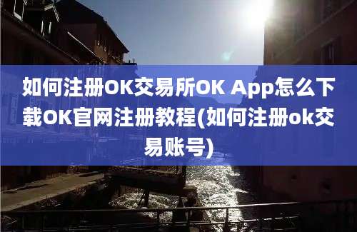 如何注册OK交易所OK App怎么下载OK官网注册教程(如何注册ok交易账号)