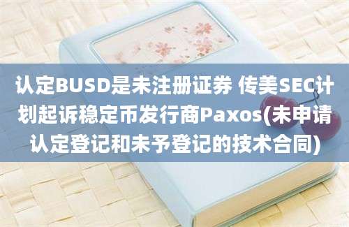 认定BUSD是未注册证券 传美SEC计划起诉稳定币发行商Paxos(未申请认定登记和未予登记的技术合同)