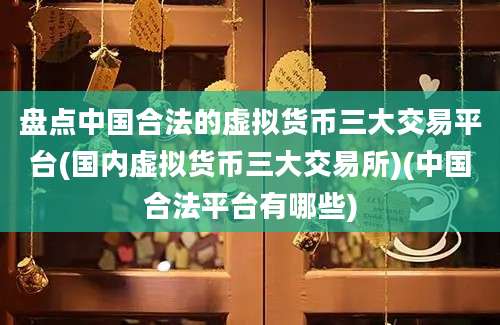 盘点中国合法的虚拟货币三大交易平台(国内虚拟货币三大交易所)(中国合法平台有哪些)