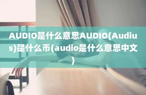 AUDIO是什么意思AUDIO(Audius)是什么币(audio是什么意思中文)