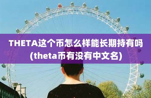 THETA这个币怎么样能长期持有吗(theta币有没有中文名)