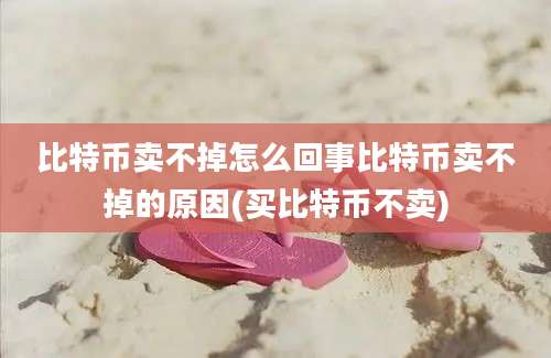 比特币卖不掉怎么回事比特币卖不掉的原因(买比特币不卖)