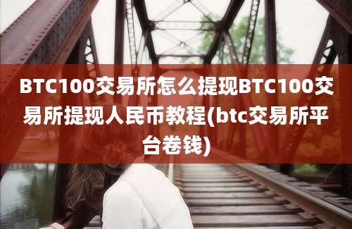 BTC100交易所怎么提现BTC100交易所提现人民币教程(btc交易所平台卷钱)