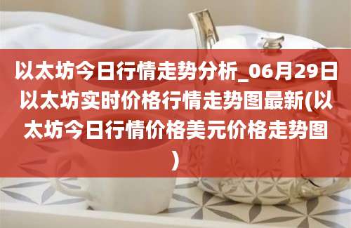 以太坊今日行情走势分析_06月29日以太坊实时价格行情走势图最新(以太坊今日行情价格美元价格走势图)