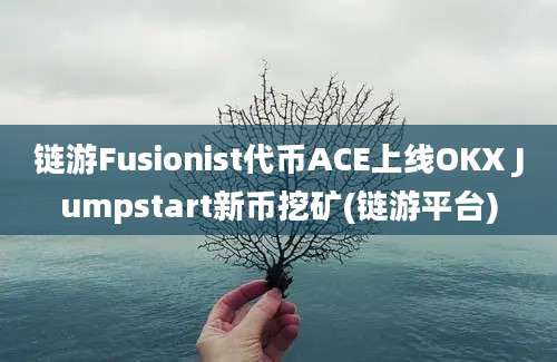 链游Fusionist代币ACE上线OKX Jumpstart新币挖矿(链游平台)