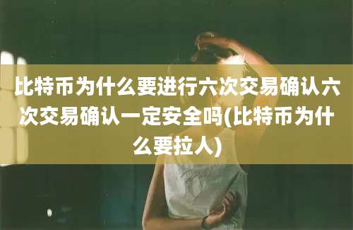 比特币为什么要进行六次交易确认六次交易确认一定安全吗(比特币为什么要拉人)