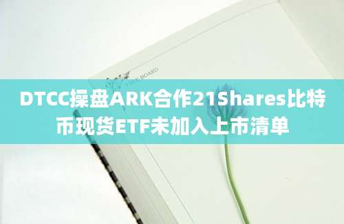 DTCC操盘ARK合作21Shares比特币现货ETF未加入上市清单