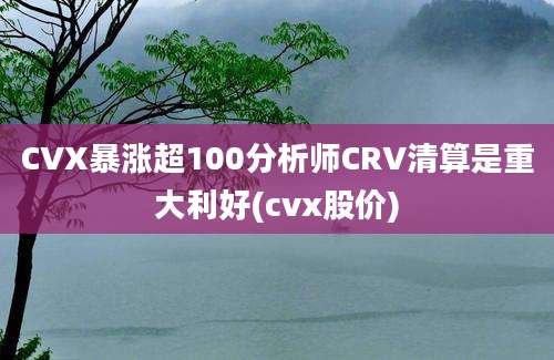 CVX暴涨超100分析师CRV清算是重大利好(cvx股价)