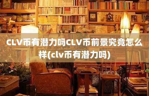 CLV币有潜力吗CLV币前景究竟怎么样(clv币有潜力吗)