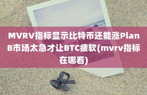 MVRV指标显示比特币还能涨PlanB市场太急才让BTC疲软(mvrv指标在哪看)