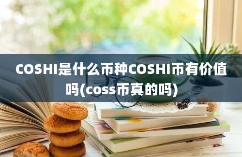 COSHI是什么币种COSHI币有价值吗(coss币真的吗)