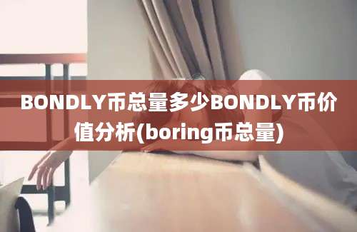 BONDLY币总量多少BONDLY币价值分析(boring币总量)