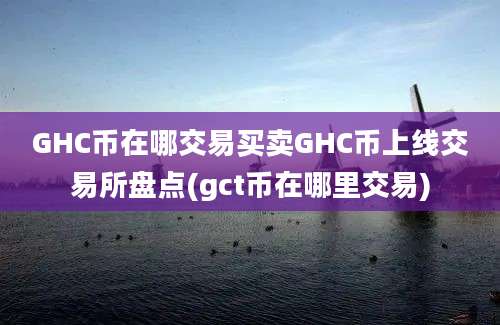 GHC币在哪交易买卖GHC币上线交易所盘点(gct币在哪里交易)