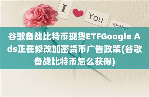 谷歌备战比特币现货ETFGoogle Ads正在修改加密货币广告政策(谷歌备战比特币怎么获得)