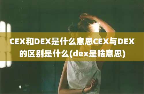 CEX和DEX是什么意思CEX与DEX的区别是什么(dex是啥意思)