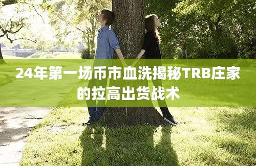 24年第一场币市血洗揭秘TRB庄家的拉高出货战术