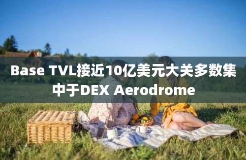 Base TVL接近10亿美元大关多数集中于DEX Aerodrome