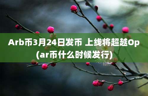 Arb币3月24日发币 上线将超越Op(ar币什么时候发行)