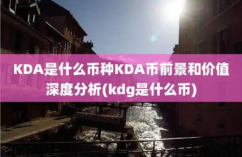 KDA是什么币种KDA币前景和价值深度分析(kdg是什么币)