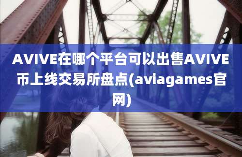 AVIVE在哪个平台可以出售AVIVE币上线交易所盘点(aviagames官网)