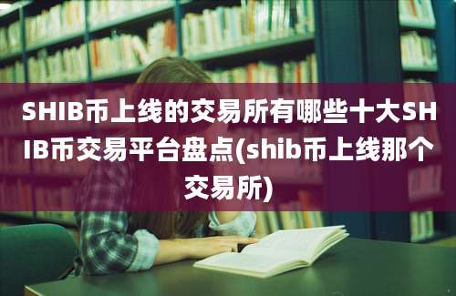 SHIB币上线的交易所有哪些十大SHIB币交易平台盘点(shib币上线那个交易所)